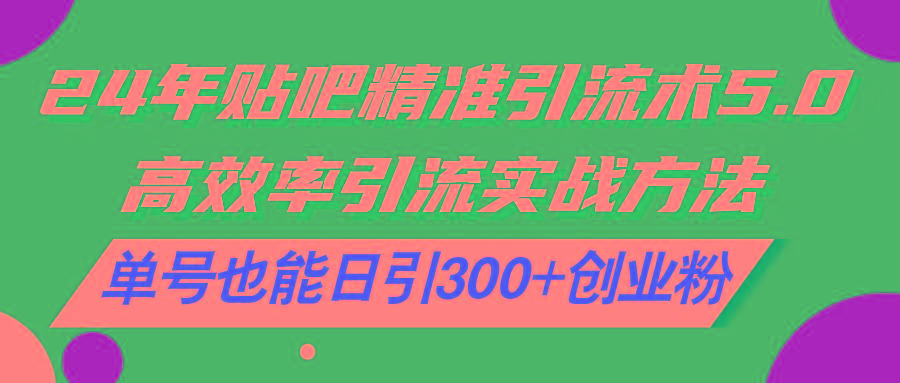 24年贴吧精准引流术5.0，高效率引流实战方法，单号也能日引300+创业粉-天使资源网