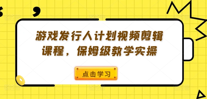 游戏发行人计划视频剪辑课程，保姆级教学实操-天使资源网