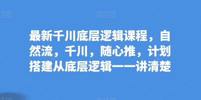 最新千川底层逻辑课程，自然流，千川，随心推，计划搭建从底层逻辑一一讲清楚-天使资源网