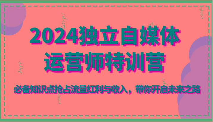 2024独立自媒体运营师特训营-必备知识点抢占流量红利与收入，带你开启未来之路-天使资源网