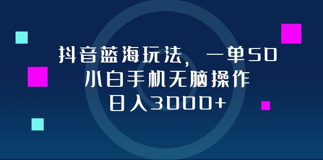 抖音蓝海玩法，一单50，小白手机无脑操作，日入3000+-天使资源网
