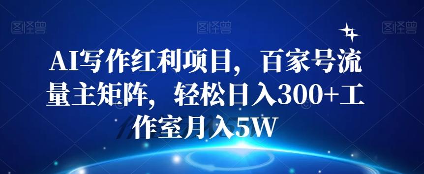 AI写作红利项目，百家号流量主矩阵，轻松日入300+工作室月入5W【揭秘】-天使资源网