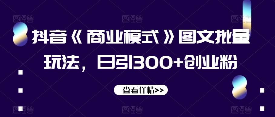 抖音《商业模式》图文批量玩法，日引300+创业粉【揭秘】-天使资源网