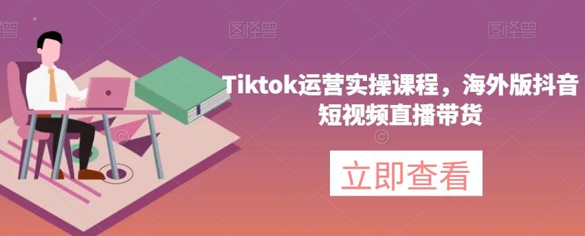 Tiktok运营实操课程，海外版抖音短视频直播带货-天使资源网