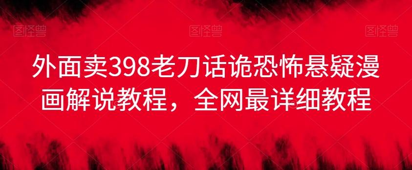 外面卖398老刀话诡恐怖悬疑漫画解说项目，全网最详细教程-天使资源网