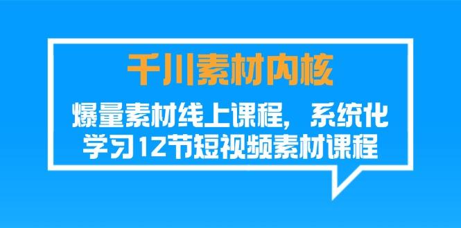 千川素材-内核，爆量素材线上课程，系统化学习12节短视频素材课程-天使资源网