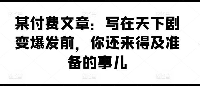 某付费文章：写在天下剧变爆发前，你还来得及准备的事儿-天使资源网