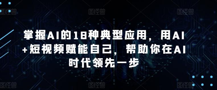 掌握AI的18种典型应用，用AI+短视频赋能自己，帮助你在AI时代领先一步-天使资源网