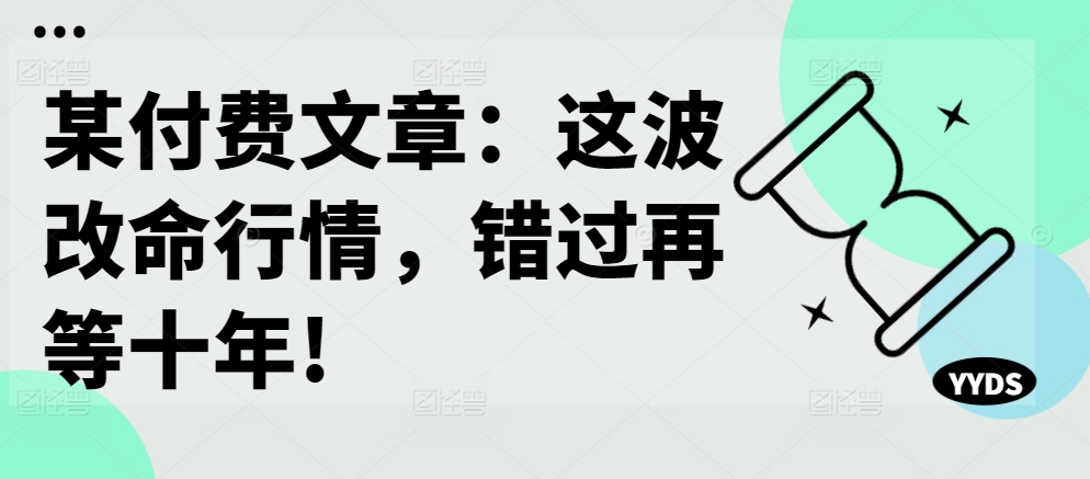 某付费文章：这波改命行情，错过再等十年!-天使资源网