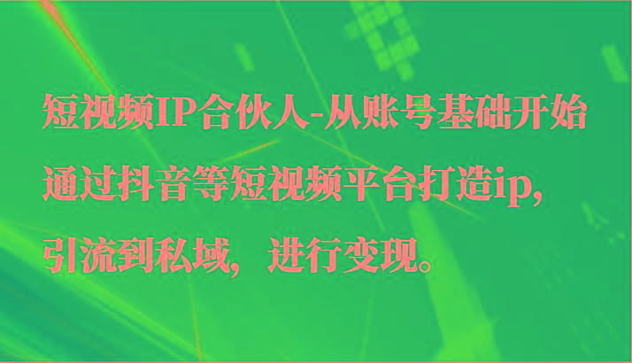 短视频IP合伙人-从账号基础开始通过抖音等短视频平台打造ip，引流到私域，进行变现。-天使资源网