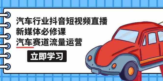 汽车行业抖音短视频直播新媒体必修课，汽车赛道流量运营(118节课)-天使资源网