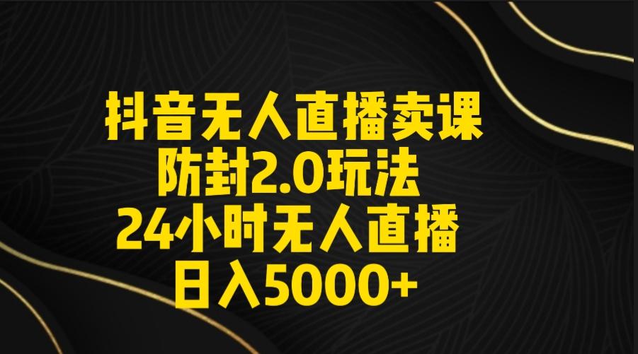 抖音无人直播卖课防封2.0玩法 打造日不落直播间 日入5000+附直播素材+音频-天使资源网