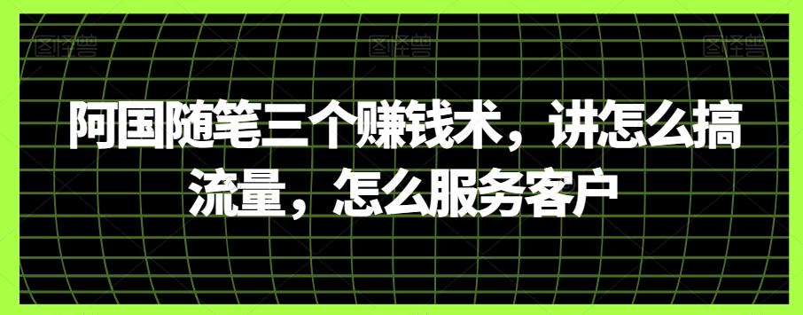 阿国随笔三个赚钱术，讲怎么搞流量，怎么服务客户-天使资源网