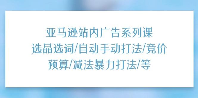 亚马逊站内广告系列课：选品选词/自动手动打法/竞价预算/减法暴力打法/等-天使资源网