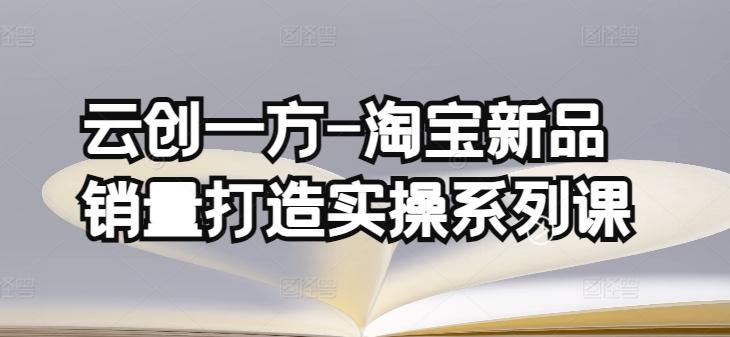 云创一方-淘宝新品销量打造实操系列课，基础销量打造(4课程)+补单渠道分析(4课程)-天使资源网
