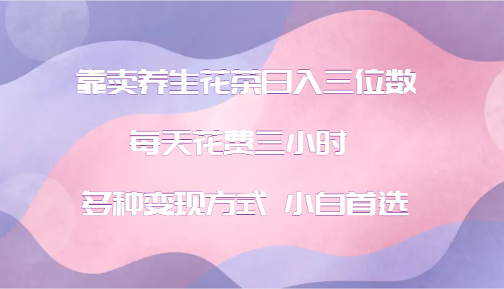 靠卖养生花茶日入三位数，每天花费三小时 多种变现方式 小白首选-天使资源网