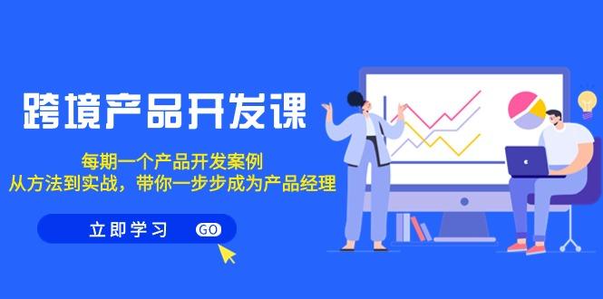 跨境产品-开发课，每期一个产品开发案例，从方法到实战，带你成为产品经理-天使资源网