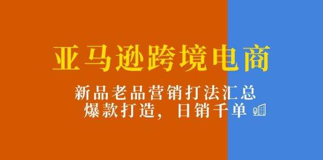 亚马逊跨境电商：新品老品营销打法汇总，爆款打造，日销千单-天使资源网