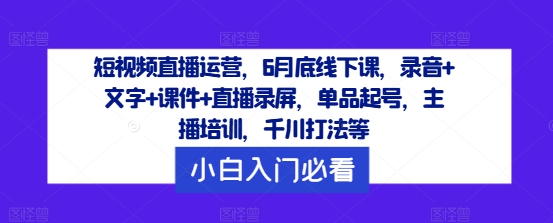 短视频直播运营，6月底线下课，录音+文字+课件+直播录屏，单品起号，主播培训，千川打法等-天使资源网