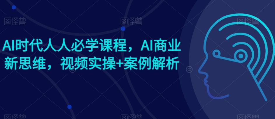 AI时代人人必学课程，AI商业新思维，视频实操+案例解析【赠AI商业爆款案例】-天使资源网