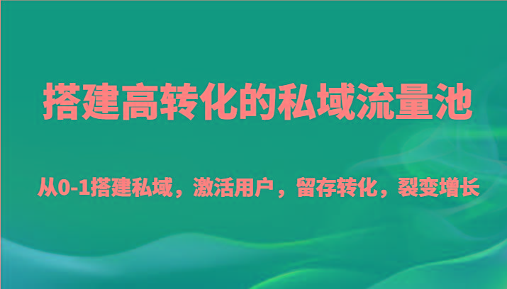 搭建高转化的私域流量池 从0-1搭建私域，激活用户，留存转化，裂变增长(20节课)-天使资源网