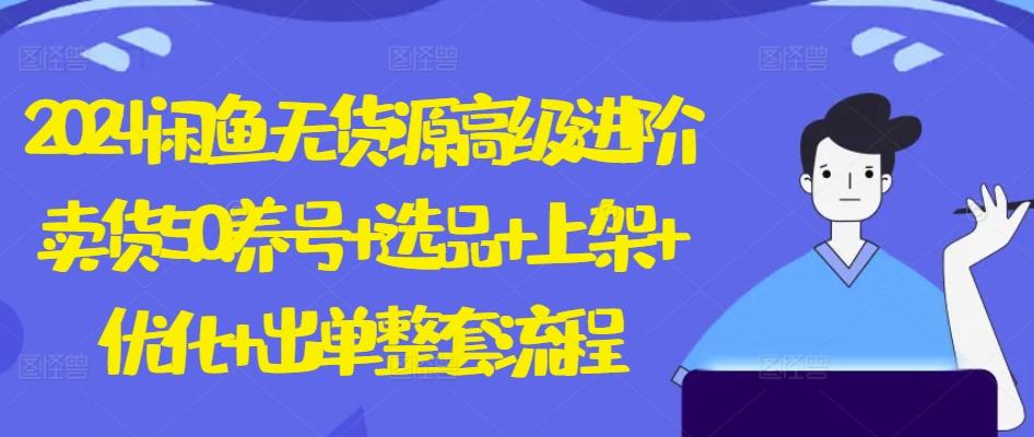 2024闲鱼无货源高级进阶卖货5.0.养号+选品+上架+优化+出单整套流程【揭秘】-天使资源网