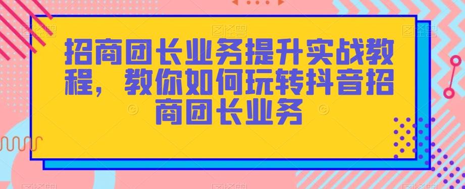 招商团长业务提升实战教程，教你如何玩转抖音招商团长业务-天使资源网