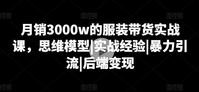 月销3000w的服装带货实战课，思维模型|实战经验|暴力引流|后端变现-天使资源网