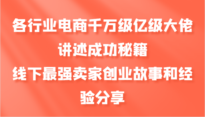 各行业电商千万级亿级大佬讲述成功秘籍，线下最强卖家创业故事和经验分享-天使资源网