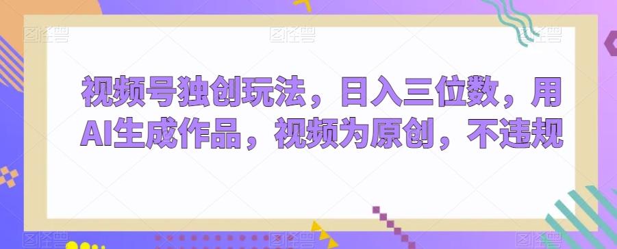 视频号独创玩法，日入三位数，用AI生成作品，视频为原创，不违规-天使资源网