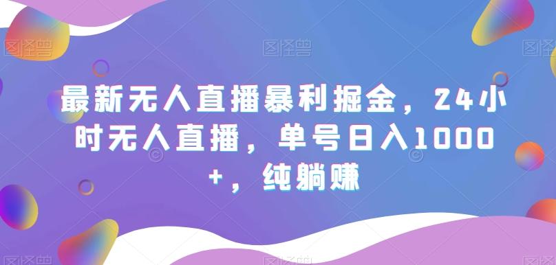 最新无人直播暴利掘金，24小时无人直播，单号日入1000+，纯躺赚-天使资源网