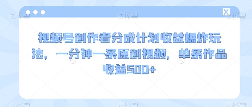 视频号创作者分成计划收益爆炸玩法，一分钟一条原创视频，单条作品收益500+-天使资源网