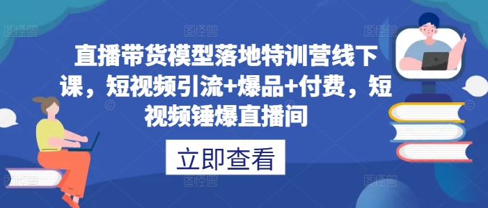 直播带货模型落地特训营线下课，​短视频引流+爆品+付费，短视频锤爆直播间-天使资源网