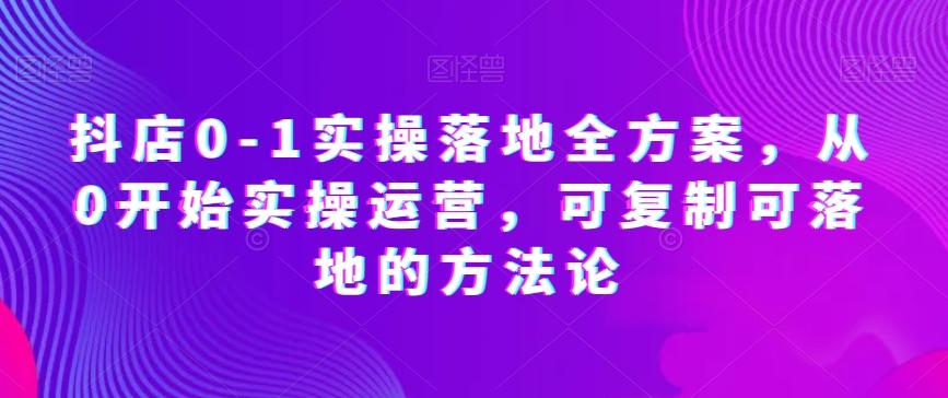 抖店0-1实操落地全方案，从0开始实操运营，可复制可落地的方法论-天使资源网