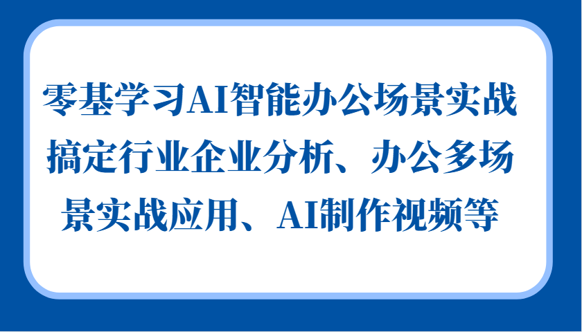 零基学习AI智能办公场景实战，搞定行业企业分析、办公多场景实战应用、AI制作视频等-天使资源网