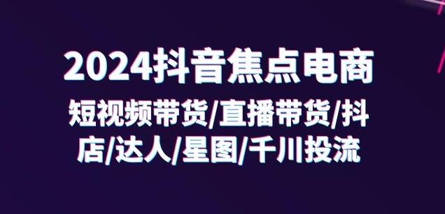 2024抖音焦点电商：短视频带货/直播带货/抖店/达人/星图/千川投流/32节课-天使资源网