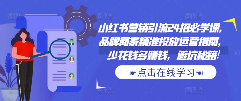 小红书营销引流24招必学课，品牌商家精准投放运营指南，少花钱多赚钱，避坑秘籍!-天使资源网