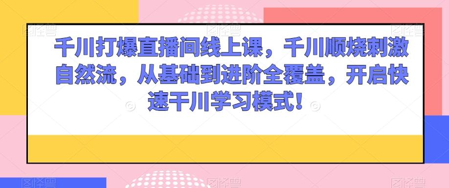 千川打爆直播间线上课，千川顺烧刺激自然流，从基础到进阶全覆盖，开启快速干川学习模式！-天使资源网