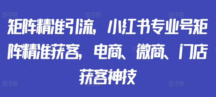 矩阵精准引流，小红书专业号矩阵精准获客，电商、微商、门店获客神技-天使资源网