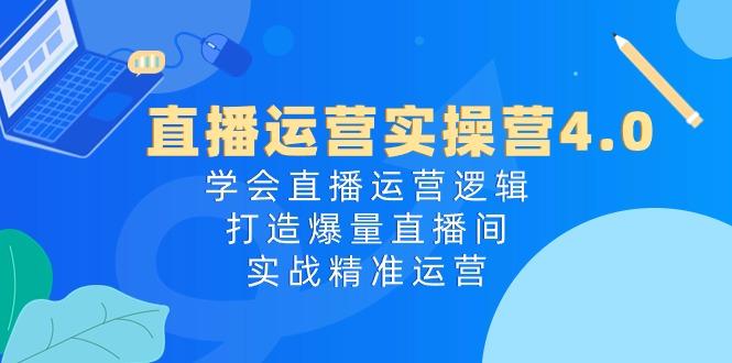 直播运营实操营4.0：学会直播运营逻辑，打造爆量直播间，实战精准运营-天使资源网