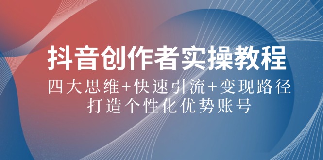 抖音创作者实操教程：四大思维+快速引流+变现路径，打造个性化优势账号-天使资源网