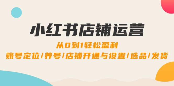 小红书店铺运营：0到1轻松盈利，账号定位/养号/店铺开通与设置/选品/发货-天使资源网