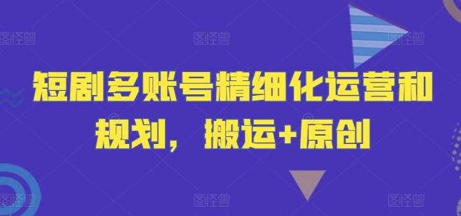 短剧多账号精细化运营和规划，搬运+原创-天使资源网
