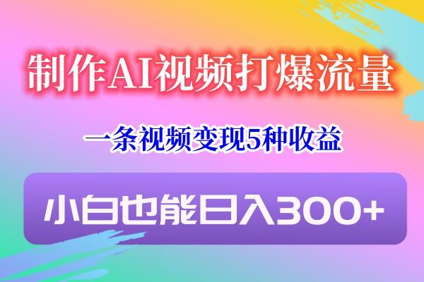 制作AI视频打爆流量，一条视频变现5种收益，小白也能日入300+-天使资源网