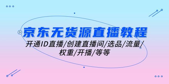 京东无货源直播教程：开通ID直播/创建直播间/选品/流量/权重/开播/等等-天使资源网