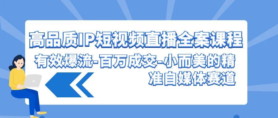 (9591期)高品质 IP短视频直播-全案课程，有效爆流-百万成交-小而美的精准自媒体赛道-天使资源网