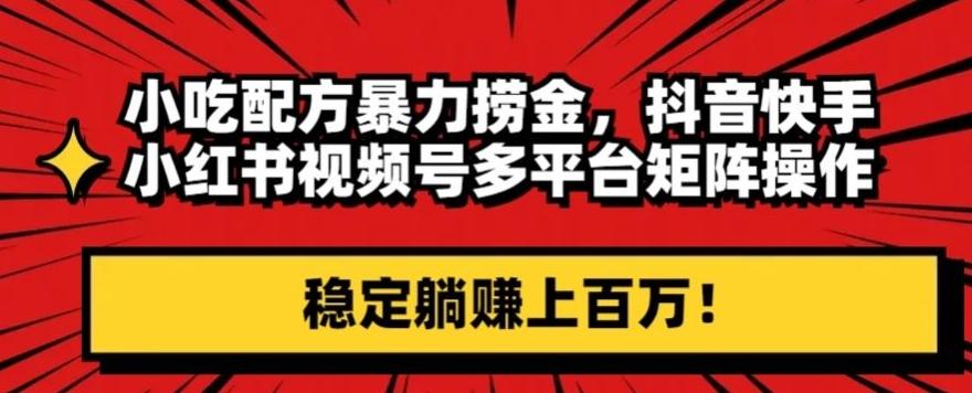 小吃配方暴力捞金，抖音快手小红书视频号多平台矩阵操作，稳定躺赚上百万！-天使资源网