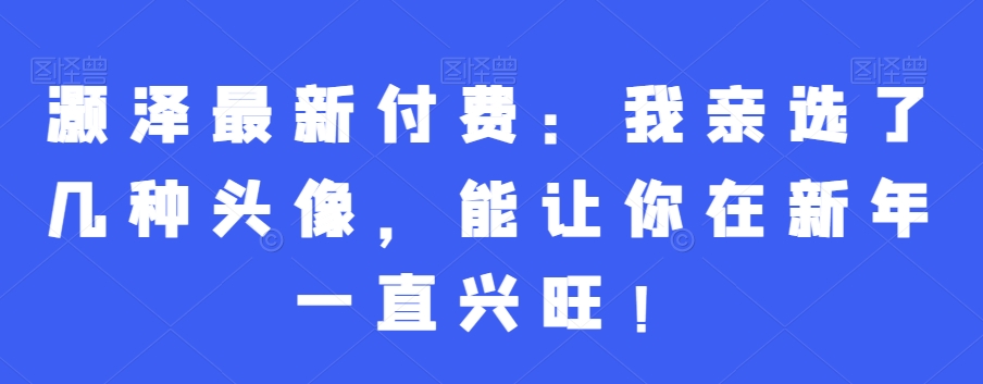 灏泽最新付费：我亲选了几种头像，能让你在新年一直兴旺！-天使资源网