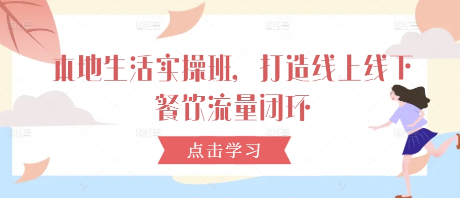 本地生活实操班，打造线上线下餐饮流量闭环-天使资源网