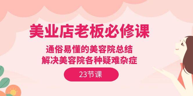 (9986期)美业店老板必修课：通俗易懂的美容院总结，解决美容院各种疑难杂症(23节)-天使资源网
